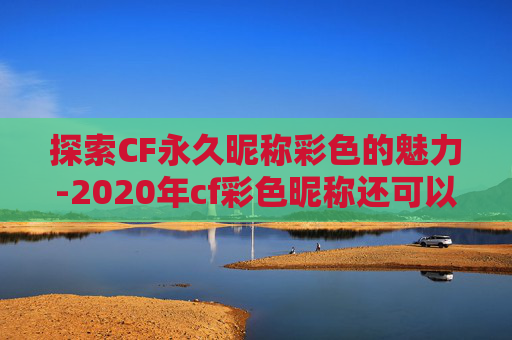 探索CF永久昵称彩色的魅力-2020年cf彩色昵称还可以卡永久吗