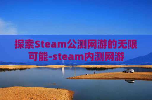 探索Steam公测网游的无限可能-steam内测网游