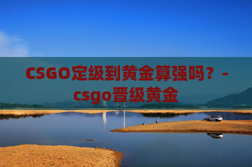 CSGO定级到黄金算强吗？-csgo晋级黄金