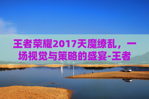 王者荣耀2017天魔缭乱，一场视觉与策略的盛宴-王者荣耀天魔缭乱刚出来的时候多少钱