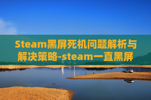 Steam黑屏死机问题解析与解决策略-steam一直黑屏电脑版
