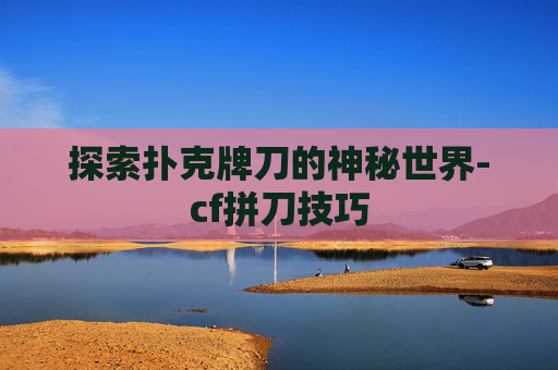 探索扑克牌刀的神秘世界-cf拼刀技巧