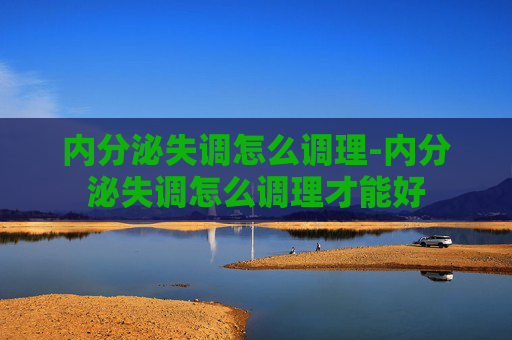 内分泌失调怎么调理-内分泌失调怎么调理才能好