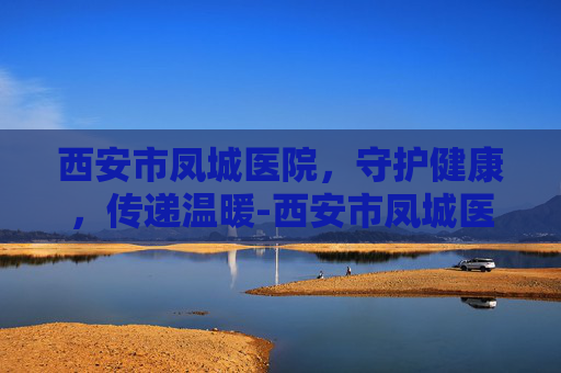 西安市凤城医院，守护健康，传递温暖-西安市凤城医院永庆院区