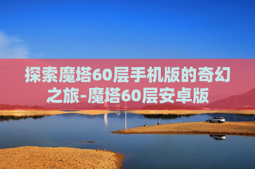 探索魔塔60层手机版的奇幻之旅-魔塔60层安卓版