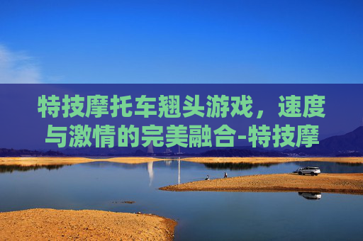 特技摩托车翘头游戏，速度与激情的完美融合-特技摩托车翘头游戏苹果版