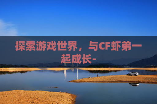 探索游戏世界，与CF虾弟一起成长-