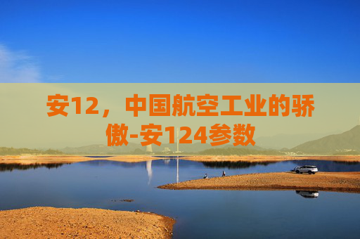安12，中国航空工业的骄傲-安124参数