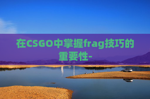 在CSGO中掌握frag技巧的重要性-