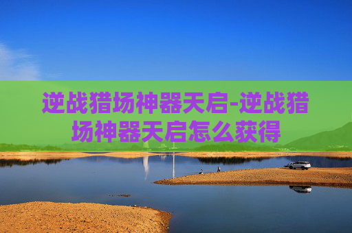 逆战猎场神器天启-逆战猎场神器天启怎么获得