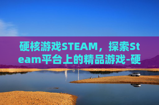 硬核游戏STEAM，探索Steam平台上的精品游戏-硬核游戏盒子