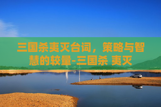 三国杀夷灭台词，策略与智慧的较量-三国杀 夷灭
