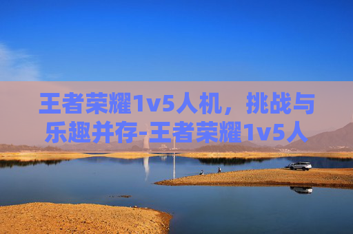 王者荣耀1v5人机，挑战与乐趣并存-王者荣耀1v5人机名字