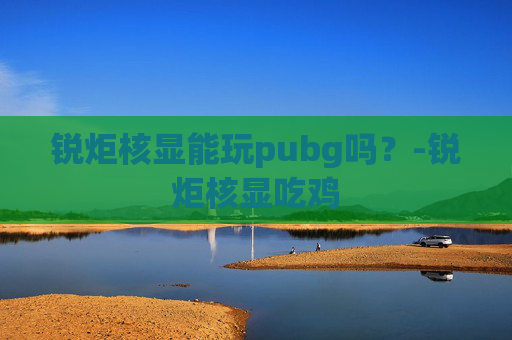 锐炬核显能玩pubg吗？-锐炬核显吃鸡