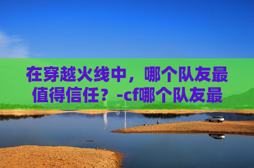 在穿越火线中，哪个队友最值得信任？-cf哪个队友最好上分