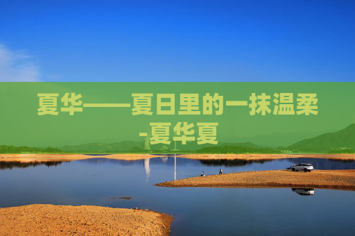 夏华——夏日里的一抹温柔-夏华夏