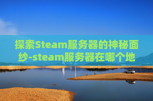 探索Steam服务器的神秘面纱-steam服务器在哪个地方