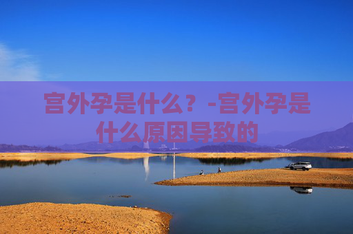 宫外孕是什么？-宫外孕是什么原因导致的
