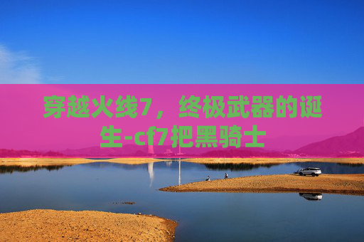 穿越火线7，终极武器的诞生-cf7把黑骑士