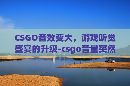 CSGO音效变大，游戏听觉盛宴的升级-csgo音量突然小了