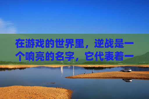 在游戏的世界里，逆战是一个响亮的名字，它代表着一种挑战与激情，一种对未知的探索和对胜利的渴望。然而，当提到逆战多大，这个问题不仅仅是一个数字的问题，更是一种对游戏精神的探讨。-逆战多大多少个g