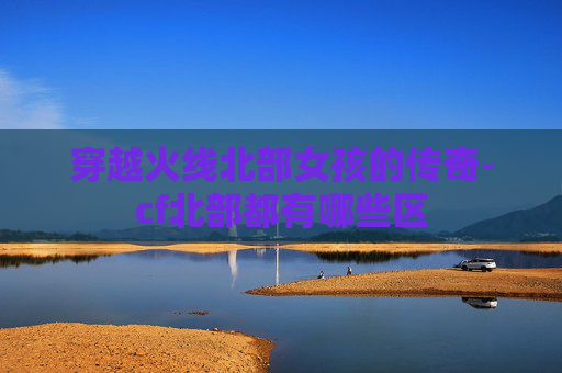 穿越火线北部女孩的传奇-cf北部都有哪些区