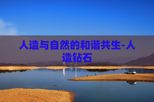 人造与自然的和谐共生-人造钻石