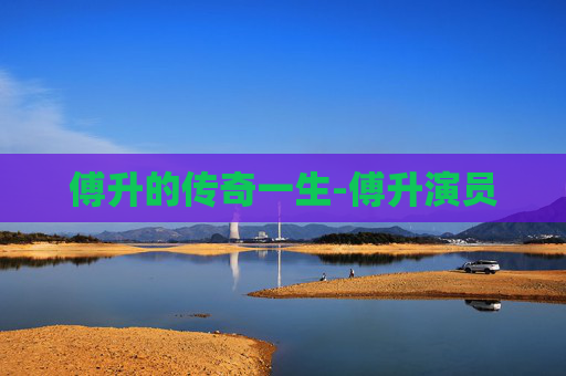 傅升的传奇一生-傅升演员
