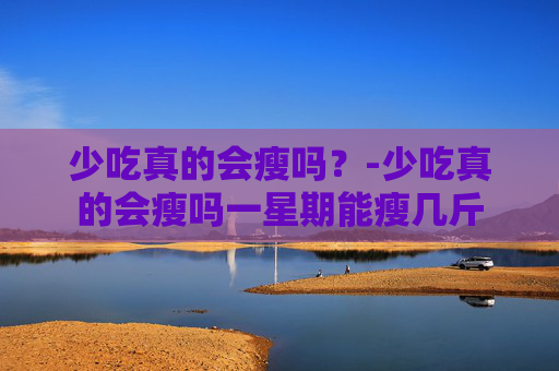 少吃真的会瘦吗？-少吃真的会瘦吗一星期能瘦几斤