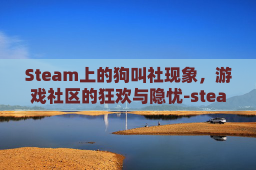 Steam上的狗叫社现象，游戏社区的狂欢与隐忧-steam狗叫社游戏