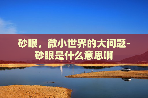 砂眼，微小世界的大问题-砂眼是什么意思啊