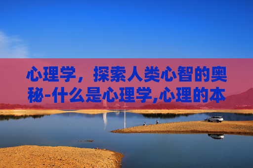 心理学，探索人类心智的奥秘-什么是心理学,心理的本质是什么
