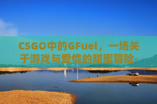 CSGO中的GFuel，一场关于游戏与爱情的甜蜜冒险-