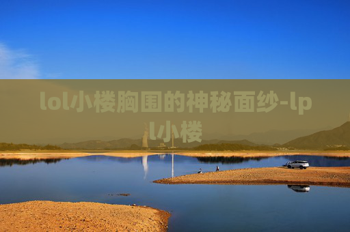 lol小楼胸围的神秘面纱-lpl小楼