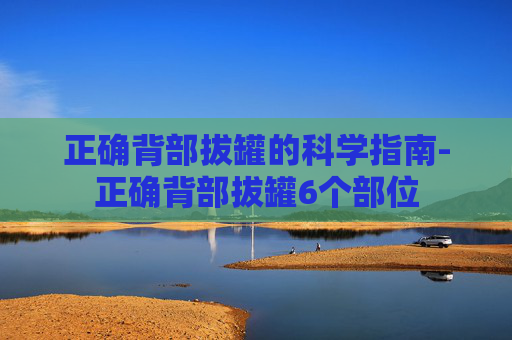 正确背部拔罐的科学指南-正确背部拔罐6个部位