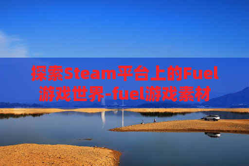 探索Steam平台上的Fuel游戏世界-fuel游戏素材