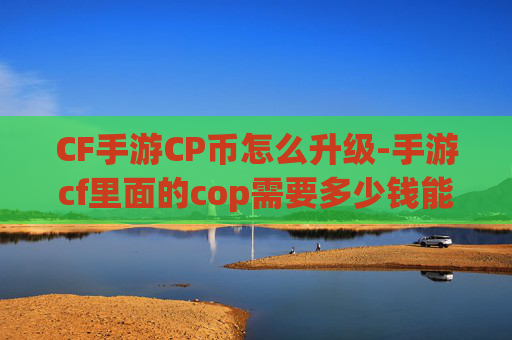 CF手游CP币怎么升级-手游cf里面的cop需要多少钱能得到