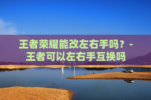 王者荣耀能改左右手吗？-王者可以左右手互换吗