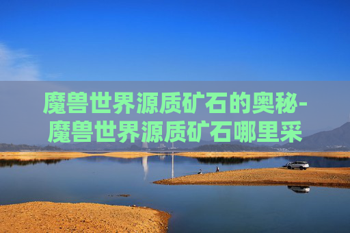 魔兽世界源质矿石的奥秘-魔兽世界源质矿石哪里采