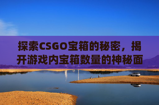 探索CSGO宝箱的秘密，揭开游戏内宝箱数量的神秘面纱-csgo宝箱多少一个