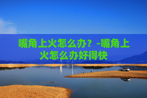 嘴角上火怎么办？-嘴角上火怎么办好得快