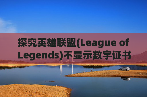 探究英雄联盟(League of Legends)不显示数字证书的原因-玩lol显示证书无效