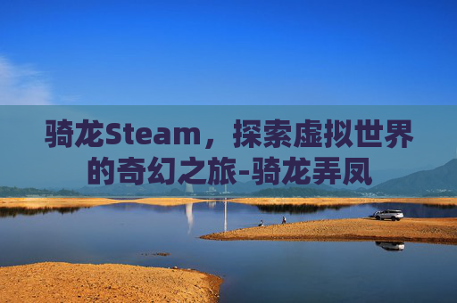 骑龙Steam，探索虚拟世界的奇幻之旅-骑龙弄凤