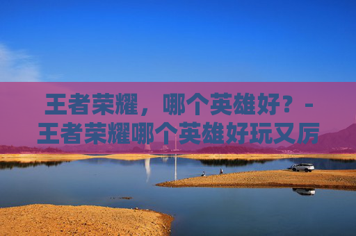 王者荣耀，哪个英雄好？-王者荣耀哪个英雄好玩又厉害