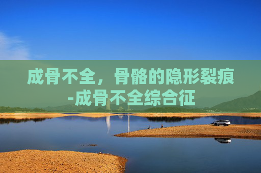 成骨不全，骨骼的隐形裂痕-成骨不全综合征