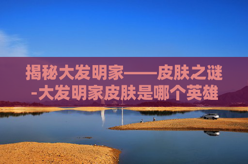 揭秘大发明家——皮肤之谜-大发明家皮肤是哪个英雄