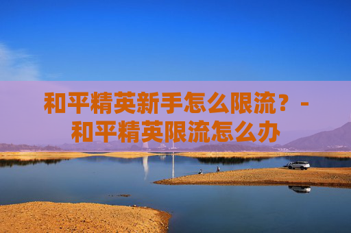 和平精英新手怎么限流？-和平精英限流怎么办
