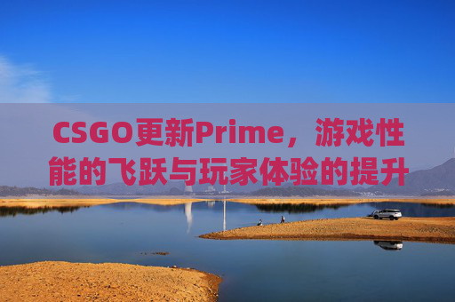 CSGO更新Prime，游戏性能的飞跃与玩家体验的提升-csgo更新不了怎么回事