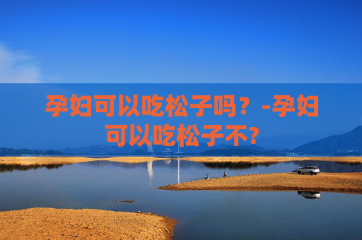 孕妇可以吃松子吗？-孕妇可以吃松子不?