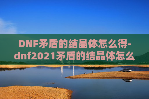 DNF矛盾的结晶体怎么得-dnf2021矛盾的结晶体怎么得 DNF矛盾的结晶体怎么得-dnf2021矛盾的结晶体怎么得
